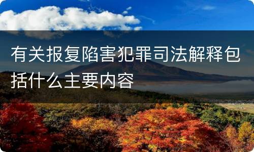 有关报复陷害犯罪司法解释包括什么主要内容