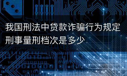 我国刑法中贷款诈骗行为规定刑事量刑档次是多少