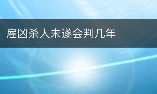 雇凶杀人未遂会判几年