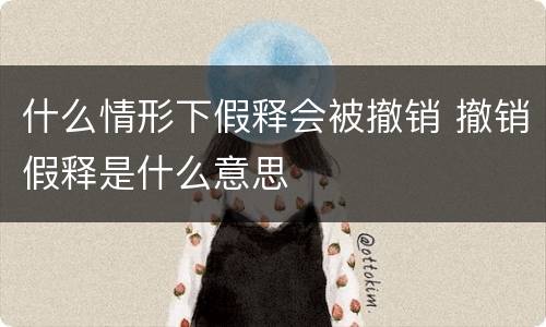 什么情形下假释会被撤销 撤销假释是什么意思
