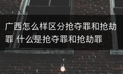 广西怎么样区分抢夺罪和抢劫罪 什么是抢夺罪和抢劫罪