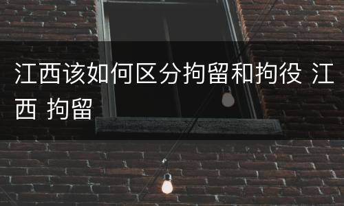 江西该如何区分拘留和拘役 江西 拘留