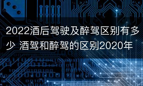 2022酒后驾驶及醉驾区别有多少 酒驾和醉驾的区别2020年