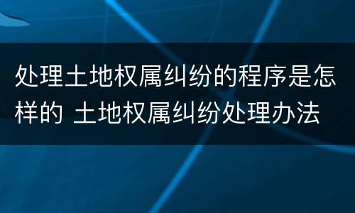 处理土地权属纠纷的程序是怎样的 土地权属纠纷处理办法
