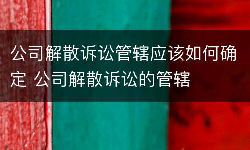 公司解散诉讼管辖应该如何确定 公司解散诉讼的管辖