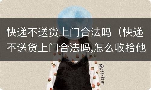 快递不送货上门合法吗（快递不送货上门合法吗,怎么收拾他）