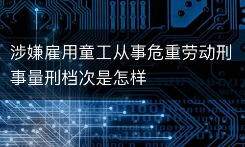 涉嫌雇用童工从事危重劳动刑事量刑档次是怎样