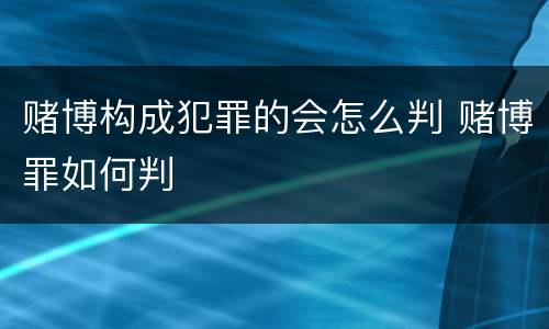 赌博构成犯罪的会怎么判 赌博罪如何判