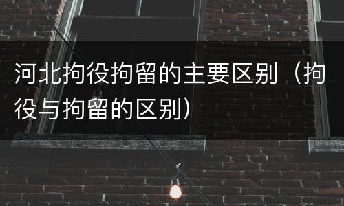 河北拘役拘留的主要区别（拘役与拘留的区别）
