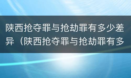 陕西抢夺罪与抢劫罪有多少差异（陕西抢夺罪与抢劫罪有多少差异呢）