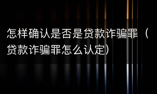 怎样确认是否是贷款诈骗罪（贷款诈骗罪怎么认定）