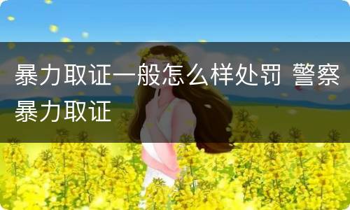 暴力取证一般怎么样处罚 警察暴力取证