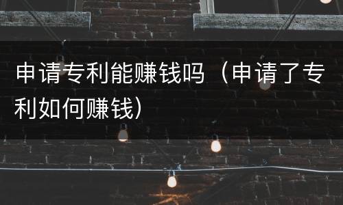 申请专利能赚钱吗（申请了专利如何赚钱）