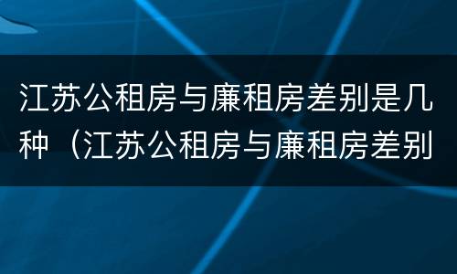 江苏公租房与廉租房差别是几种（江苏公租房与廉租房差别是几种情况）