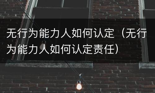 无行为能力人如何认定（无行为能力人如何认定责任）