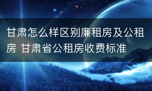 甘肃怎么样区别廉租房及公租房 甘肃省公租房收费标准