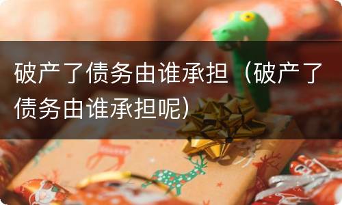 破产了债务由谁承担（破产了债务由谁承担呢）