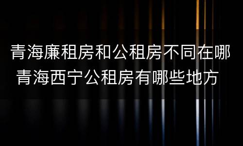 青海廉租房和公租房不同在哪 青海西宁公租房有哪些地方