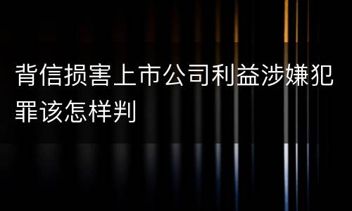 背信损害上市公司利益涉嫌犯罪该怎样判