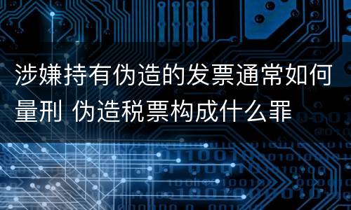 涉嫌持有伪造的发票通常如何量刑 伪造税票构成什么罪