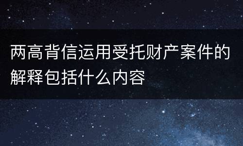 两高背信运用受托财产案件的解释包括什么内容