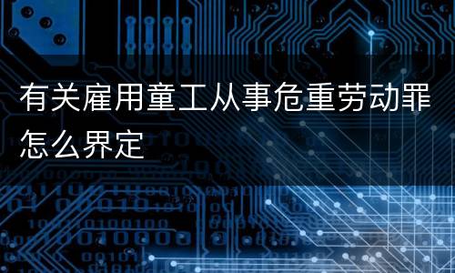 有关雇用童工从事危重劳动罪怎么界定