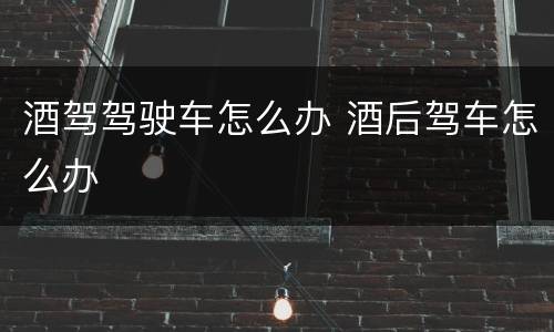 酒驾驾驶车怎么办 酒后驾车怎么办