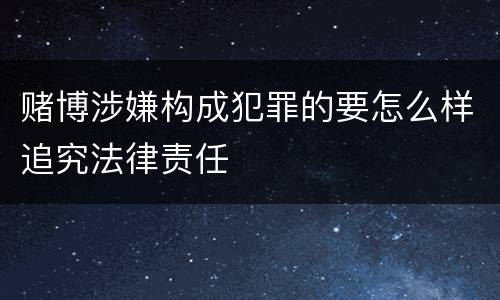 赌博涉嫌构成犯罪的要怎么样追究法律责任