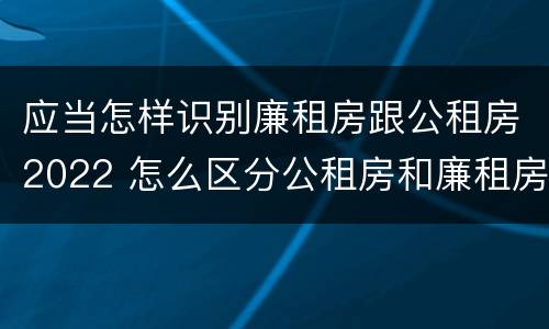 应当怎样识别廉租房跟公租房2022 怎么区分公租房和廉租房