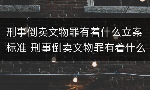 刑事倒卖文物罪有着什么立案标准 刑事倒卖文物罪有着什么立案标准呢