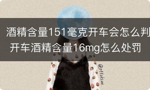 酒精含量151毫克开车会怎么判 开车酒精含量16mg怎么处罚