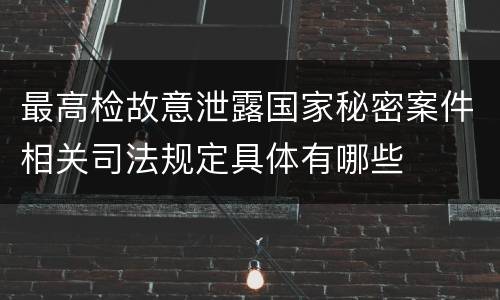 最高检故意泄露国家秘密案件相关司法规定具体有哪些