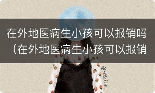 在外地医病生小孩可以报销吗（在外地医病生小孩可以报销吗）