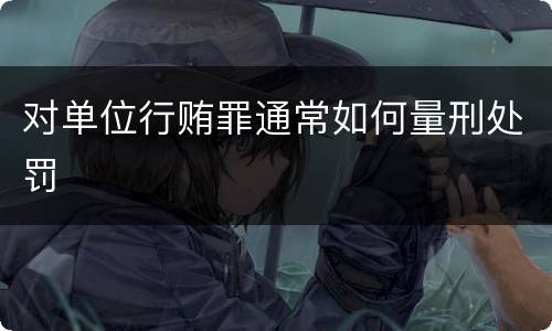 对单位行贿罪通常如何量刑处罚