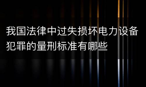 我国法律中过失损坏电力设备犯罪的量刑标准有哪些