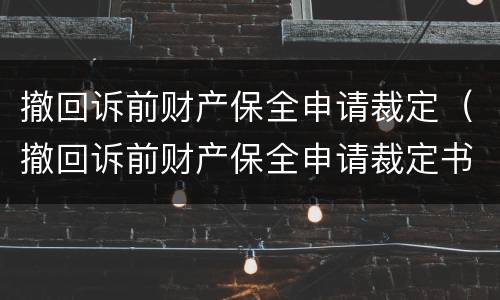 撤回诉前财产保全申请裁定（撤回诉前财产保全申请裁定书怎么写）