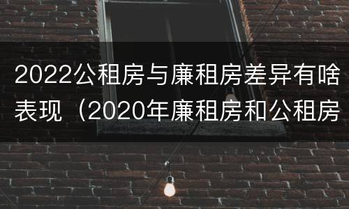 2022公租房与廉租房差异有啥表现（2020年廉租房和公租房的区别）