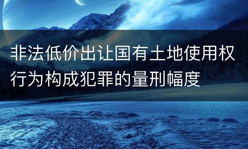非法低价出让国有土地使用权行为构成犯罪的量刑幅度