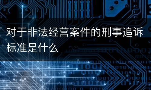 对于非法经营案件的刑事追诉标准是什么