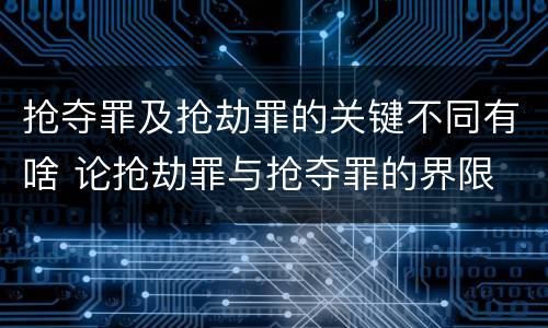 抢夺罪及抢劫罪的关键不同有啥 论抢劫罪与抢夺罪的界限