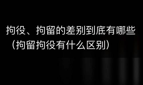 拘役、拘留的差别到底有哪些（拘留拘役有什么区别）