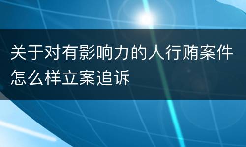 关于对有影响力的人行贿案件怎么样立案追诉