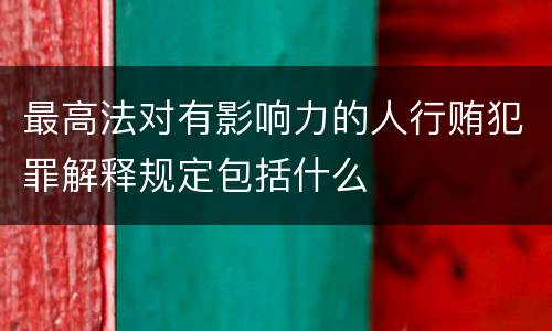 最高法对有影响力的人行贿犯罪解释规定包括什么