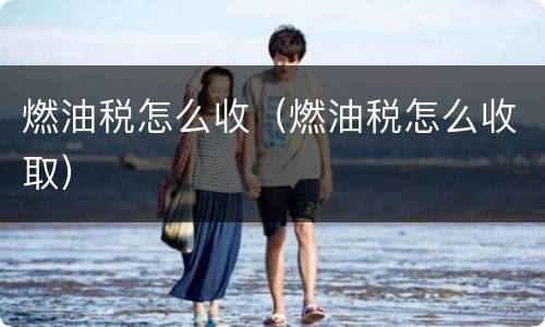 燃油税怎么收（燃油税怎么收取）