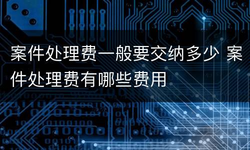 案件处理费一般要交纳多少 案件处理费有哪些费用