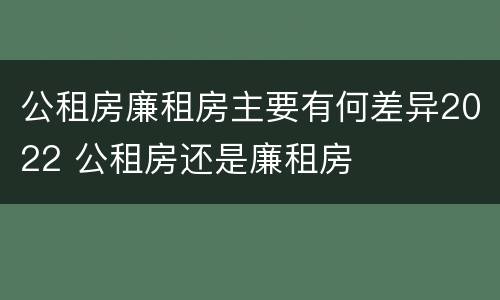 公租房廉租房主要有何差异2022 公租房还是廉租房