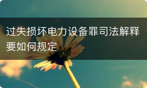 过失损坏电力设备罪司法解释要如何规定