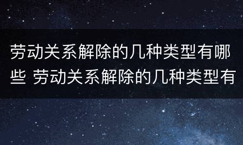劳动关系解除的几种类型有哪些 劳动关系解除的几种类型有哪些方面