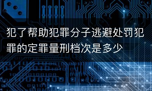 犯了帮助犯罪分子逃避处罚犯罪的定罪量刑档次是多少
