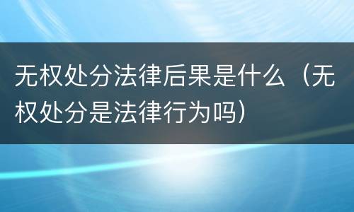 无权处分法律后果是什么（无权处分是法律行为吗）